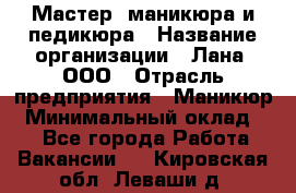 Мастер  маникюра и педикюра › Название организации ­ Лана, ООО › Отрасль предприятия ­ Маникюр › Минимальный оклад ­ 1 - Все города Работа » Вакансии   . Кировская обл.,Леваши д.